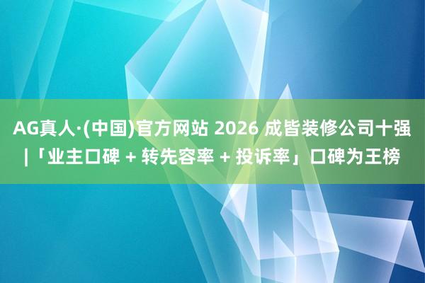 AG真人·(中国)官方网站 2026 成皆装修公司十强|「业主口碑 + 转先容率 + 投诉率」口碑为王榜
