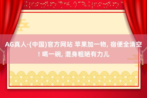 AG真人·(中国)官方网站 苹果加一物, 宿便全清空! 喝一碗, 混身粗陋有力儿