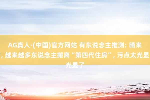 AG真人·(中国)官方网站 有东说念主推测: 晴来岁, 越来越多东说念主搬离“第四代住房”, 污点太光显了