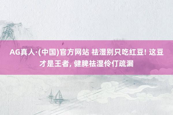 AG真人·(中国)官方网站 祛湿别只吃红豆! 这豆才是王者, 健脾祛湿伶仃疏漏
