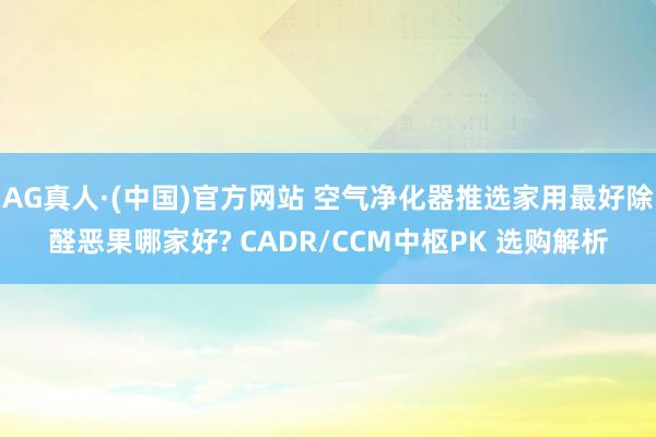 AG真人·(中国)官方网站 空气净化器推选家用最好除醛恶果哪家好? CADR/CCM中枢PK 选购解析