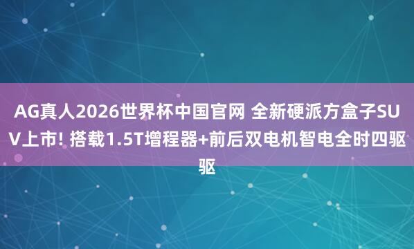 AG真人2026世界杯中国官网 全新硬派方盒子SUV上市! 搭载1.5T增程器+前后双电机智电全时四驱
