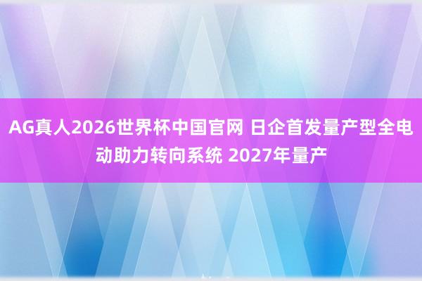AG真人2026世界杯中国官网 日企首发量产型全电动助力转向系统 2027年量产