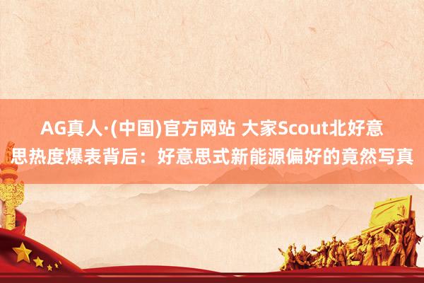 AG真人·(中国)官方网站 大家Scout北好意思热度爆表背后:好意思式新能源偏好的竟然写真