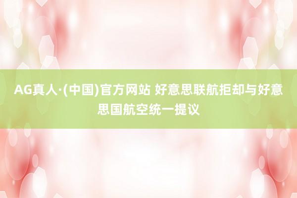 AG真人·(中国)官方网站 好意思联航拒却与好意思国航空统一提议