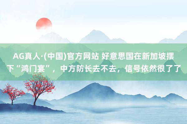 AG真人·(中国)官方网站 好意思国在新加坡摆下“鸿门宴”,中方防长去不去,信号依然很了了
