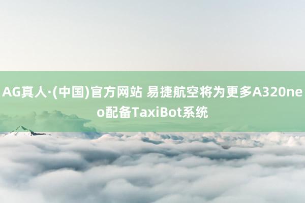 AG真人·(中国)官方网站 易捷航空将为更多A320neo配备TaxiBot系统