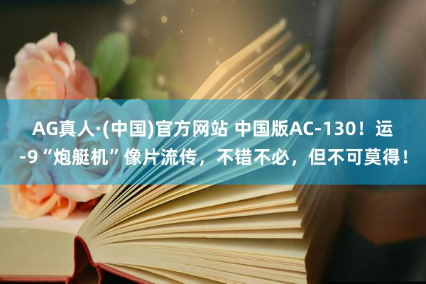 AG真人·(中国)官方网站 中国版AC-130!运-9“炮艇机”像片流传,不错不必,但不可莫得!