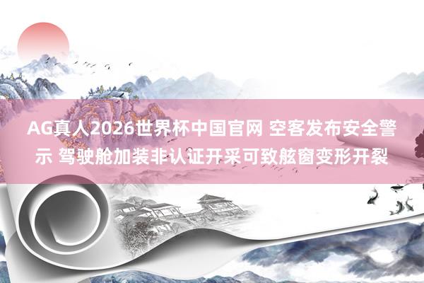 AG真人2026世界杯中国官网 空客发布安全警示 驾驶舱加装非认证开采可致舷窗变形开裂