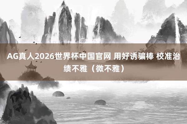 AG真人2026世界杯中国官网 用好诱骗棒 校准治绩不雅(微不雅)