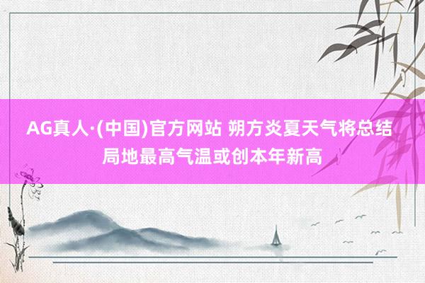AG真人·(中国)官方网站 朔方炎夏天气将总结 局地最高气温或创本年新高