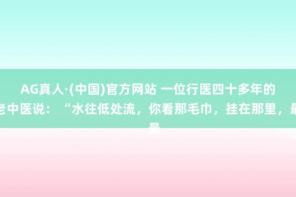 AG真人·(中国)官方网站 一位行医四十多年的老中医说: “水往低处流,你看那毛巾,挂在那里,最