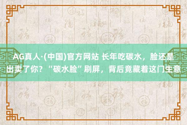 AG真人·(中国)官方网站 长年吃碳水,脸还是出卖了你?“碳水脸”刷屏,背后竟藏着这门生意