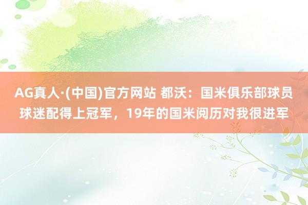 AG真人·(中国)官方网站 都沃:国米俱乐部球员球迷配得上冠军,19年的国米阅历对我很进军