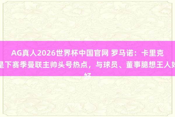 AG真人2026世界杯中国官网 罗马诺:卡里克是下赛季曼联主帅头号热点,与球员、董事臆想王人好