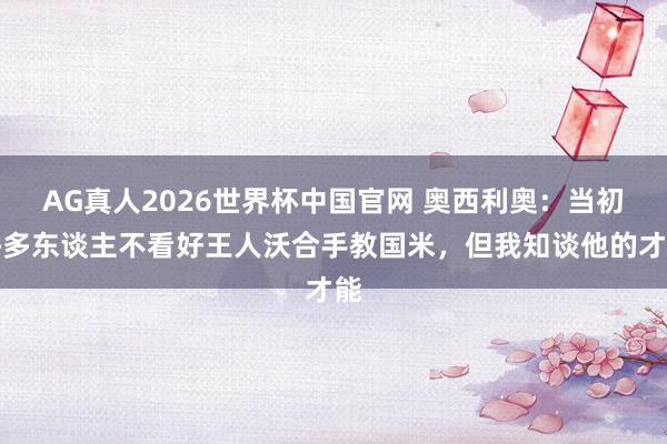 AG真人2026世界杯中国官网 奥西利奥:当初许多东谈主不看好王人沃合手教国米,但我知谈他的才能