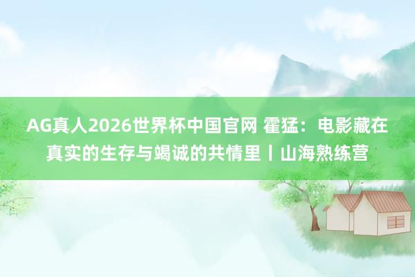 AG真人2026世界杯中国官网 霍猛:电影藏在真实的生存与竭诚的共情里丨山海熟练营