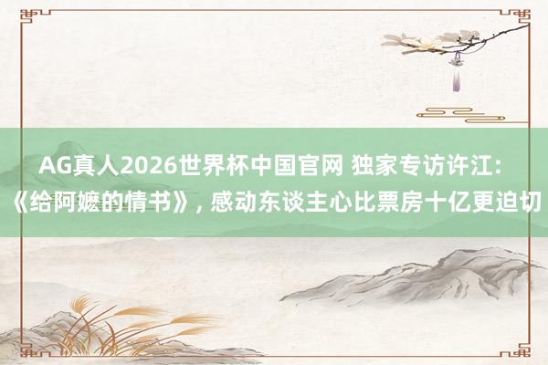 AG真人2026世界杯中国官网 独家专访许江: 《给阿嬷的情书》, 感动东谈主心比票房十亿更迫切