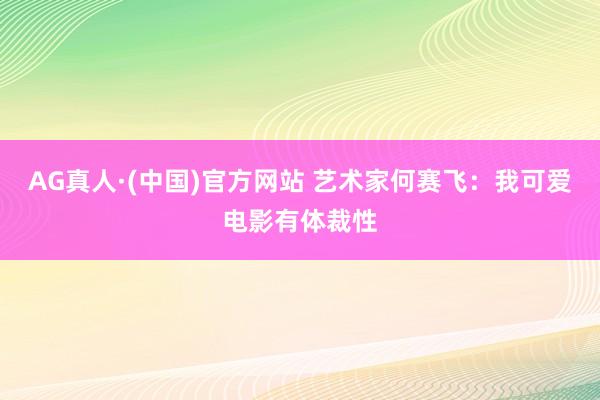 AG真人·(中国)官方网站 艺术家何赛飞:我可爱电影有体裁性