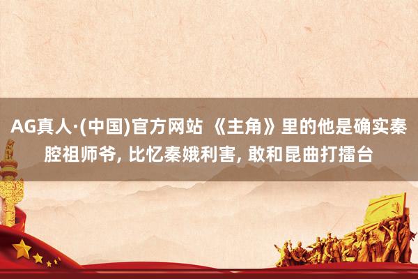AG真人·(中国)官方网站 《主角》里的他是确实秦腔祖师爷, 比忆秦娥利害, 敢和昆曲打擂台