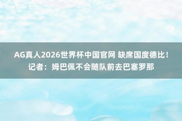 AG真人2026世界杯中国官网 缺席国度德比！记者：姆巴佩不会随队前去巴塞罗那