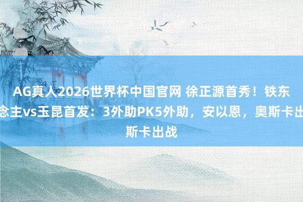AG真人2026世界杯中国官网 徐正源首秀!铁东说念主vs玉昆首发:3外助PK5外助,安以恩,奥斯卡出战
