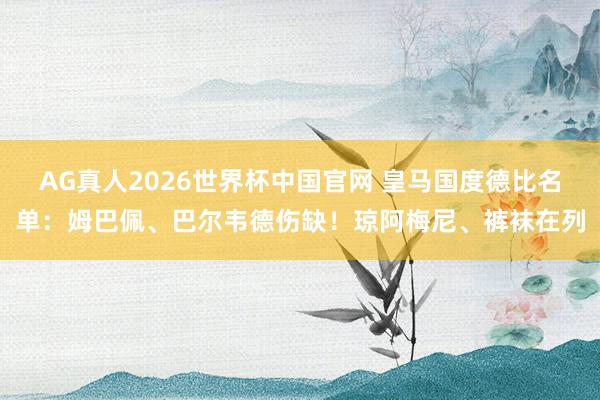 AG真人2026世界杯中国官网 皇马国度德比名单:姆巴佩、巴尔韦德伤缺!琼阿梅尼、裤袜在列