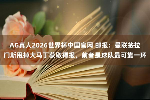 AG真人2026世界杯中国官网 邮报:曼联签拉门斯甩掉大马丁获取得报,前者是球队最可靠一环