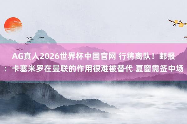 AG真人2026世界杯中国官网 行将离队!邮报:卡塞米罗在曼联的作用很难被替代 夏窗需签中场