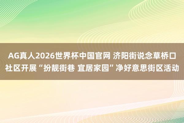 AG真人2026世界杯中国官网 济阳街说念草桥口社区开展“扮靓街巷 宜居家园”净好意思街区活动
