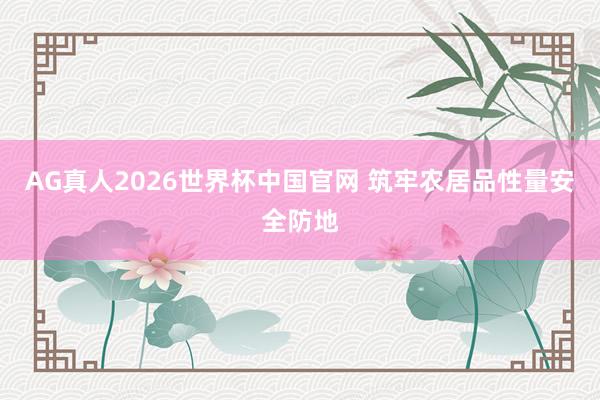 AG真人2026世界杯中国官网 筑牢农居品性量安全防地
