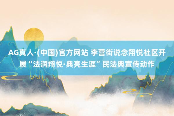AG真人·(中国)官方网站 李营街说念翔悦社区开展“法润翔悦·典亮生涯”民法典宣传动作