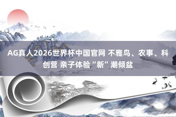 AG真人2026世界杯中国官网 不雅鸟、农事、科创营 亲子体验“新”潮倾盆