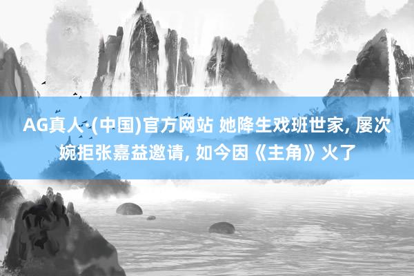 AG真人·(中国)官方网站 她降生戏班世家, 屡次婉拒张嘉益邀请, 如今因《主角》火了