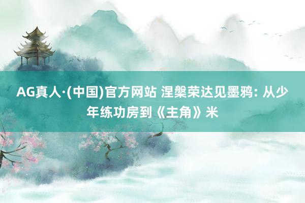 AG真人·(中国)官方网站 涅槃荣达见墨鸦: 从少年练功房到《主角》米