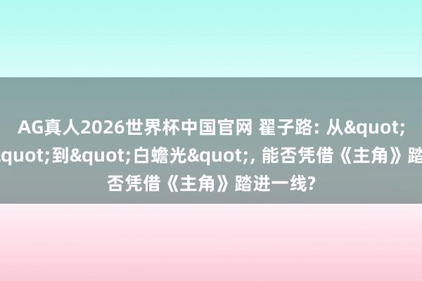 AG真人2026世界杯中国官网 翟子路: 从"男配脸"到"白蟾光", 能否凭借《主角》踏进一线?