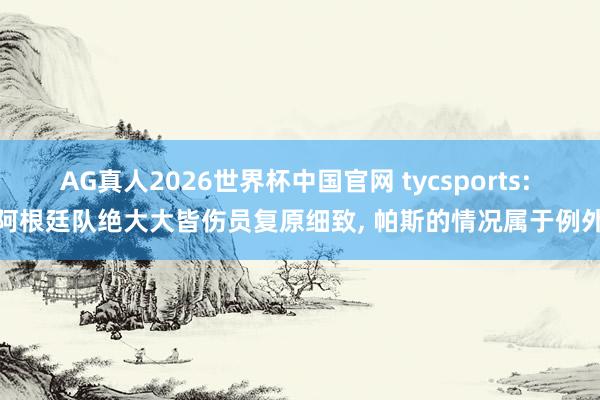 AG真人2026世界杯中国官网 tycsports: 阿根廷队绝大大皆伤员复原细致, 帕斯的情况属于例外