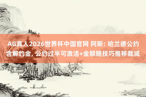 AG真人2026世界杯中国官网 阿斯: 哈兰德公约含解约金, 公约过半可激活+金额随技巧推移裁减