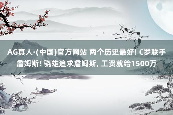AG真人·(中国)官方网站 两个历史最好! C罗联手詹姆斯! 骁雄追求詹姆斯， 工资就给1500万