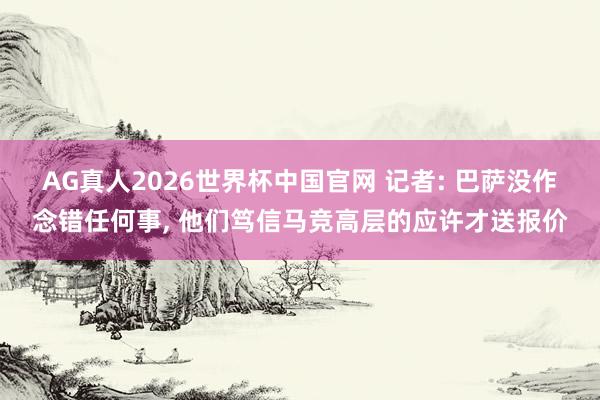 AG真人2026世界杯中国官网 记者: 巴萨没作念错任何事, 他们笃信马竞高层的应许才送报价
