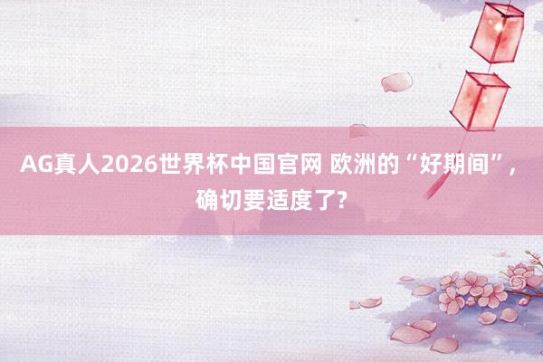 AG真人2026世界杯中国官网 欧洲的“好期间”, 确切要适度了?