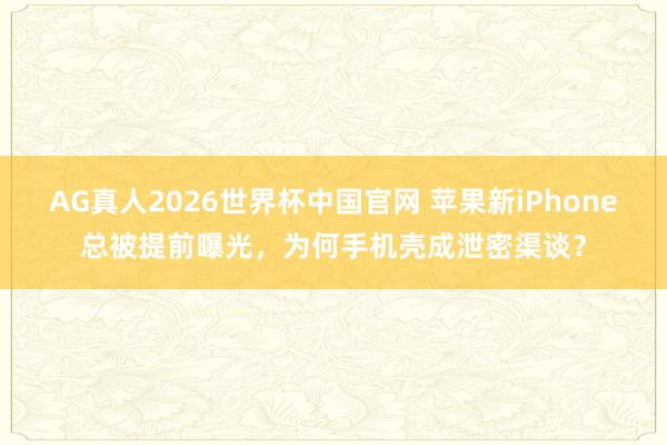 AG真人2026世界杯中国官网 苹果新iPhone总被提前曝光,为何手机壳成泄密渠谈?