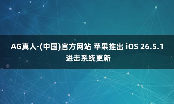 AG真人·(中国)官方网站 苹果推出 iOS 26.5.1 进击系统更新
