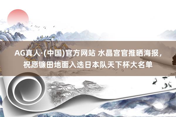 AG真人·(中国)官方网站 水晶宫官推晒海报，祝愿镰田地面入选日本队天下杯大名单