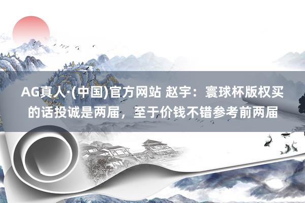 AG真人·(中国)官方网站 赵宇:寰球杯版权买的话投诚是两届,至于价钱不错参考前两届