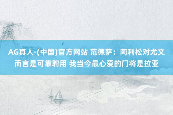 AG真人·(中国)官方网站 范德萨：阿利松对尤文而言是可靠聘用 我当今最心爱的门将是拉亚