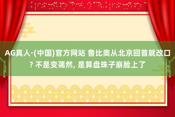 AG真人·(中国)官方网站 鲁比奥从北京回首就改口? 不是变蔼然, 是算盘珠子崩脸上了