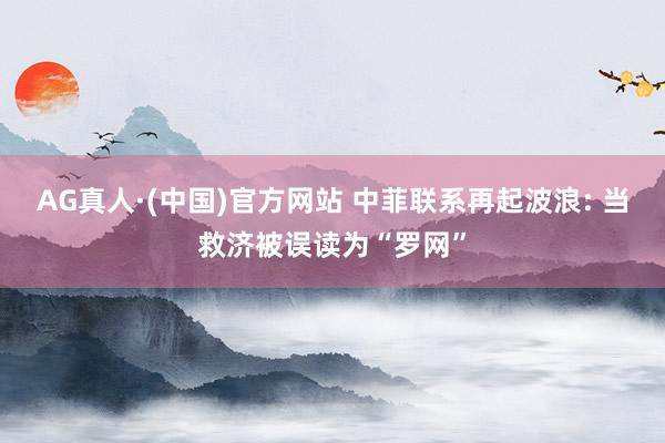 AG真人·(中国)官方网站 中菲联系再起波浪: 当救济被误读为“罗网”