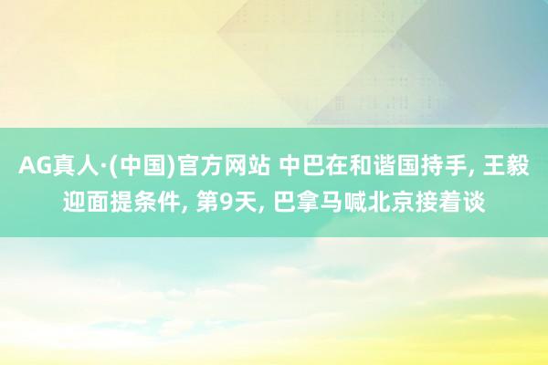 AG真人·(中国)官方网站 中巴在和谐国持手， 王毅迎面提条件， 第9天， 巴拿马喊北京接着谈
