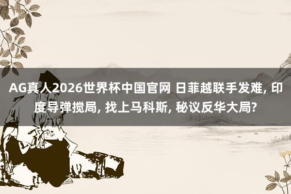 AG真人2026世界杯中国官网 日菲越联手发难, 印度导弹搅局, 找上马科斯, 秘议反华大局?
